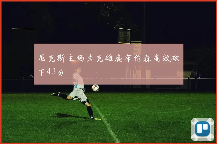 尼克斯主场力克雄鹿布伦森高效砍下43分