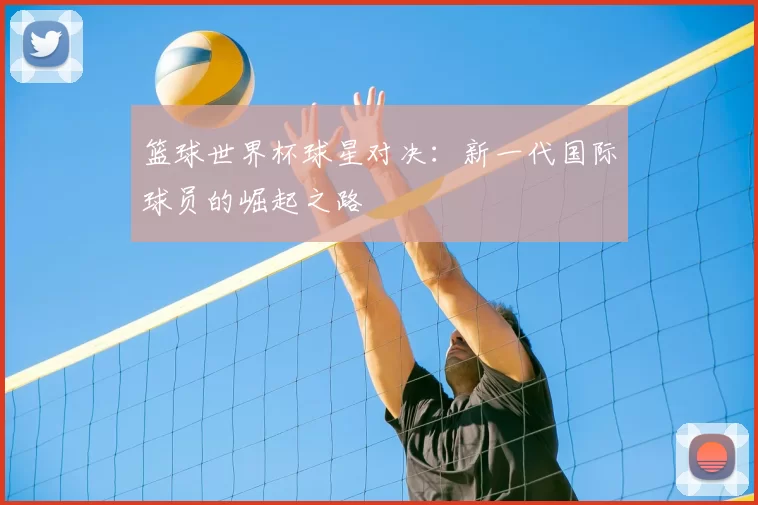 篮球世界杯球星对决：新一代国际球员的崛起之路
