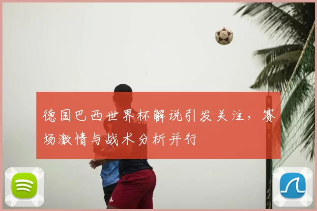 德国巴西世界杯解说引发关注，赛场激情与战术分析并行