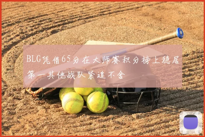 BLG凭借65分在大师赛积分榜上稳居第一其他战队紧追不舍