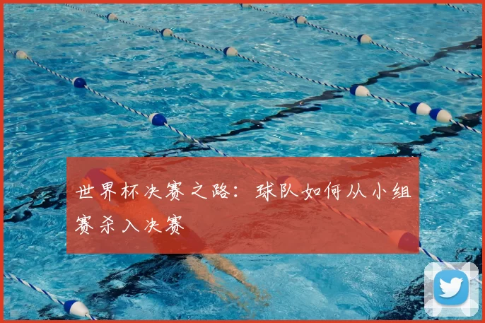 世界杯决赛之路：球队如何从小组赛杀入决赛
