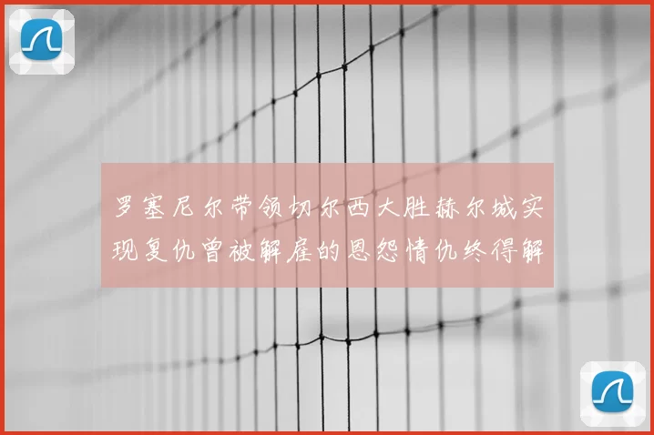 罗塞尼尔带领切尔西大胜赫尔城实现复仇曾被解雇的恩怨情仇终得解开