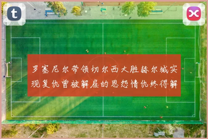 罗塞尼尔带领切尔西大胜赫尔城实现复仇曾被解雇的恩怨情仇终得解开