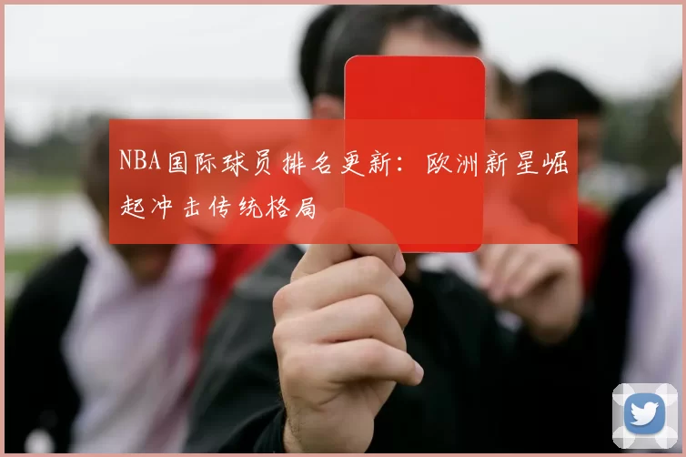 NBA国际球员排名更新:欧洲新星崛起冲击传统格局