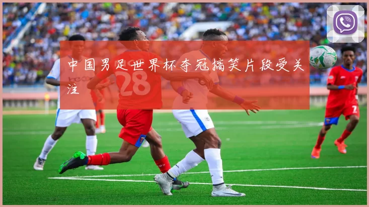 中国男足世界杯夺冠搞笑片段受关注