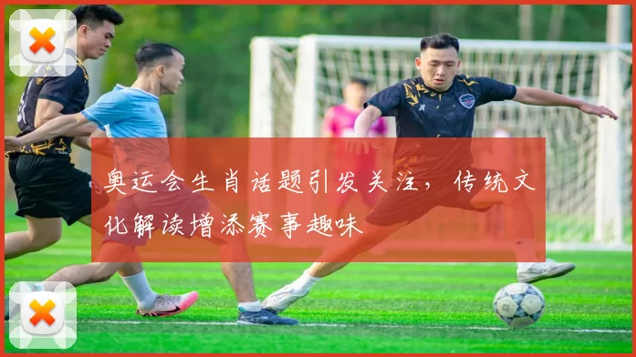 奥运会生肖话题引发关注，传统文化解读增添赛事趣味
