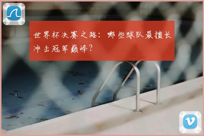 世界杯决赛之路：哪些球队最擅长冲击冠军巅峰？