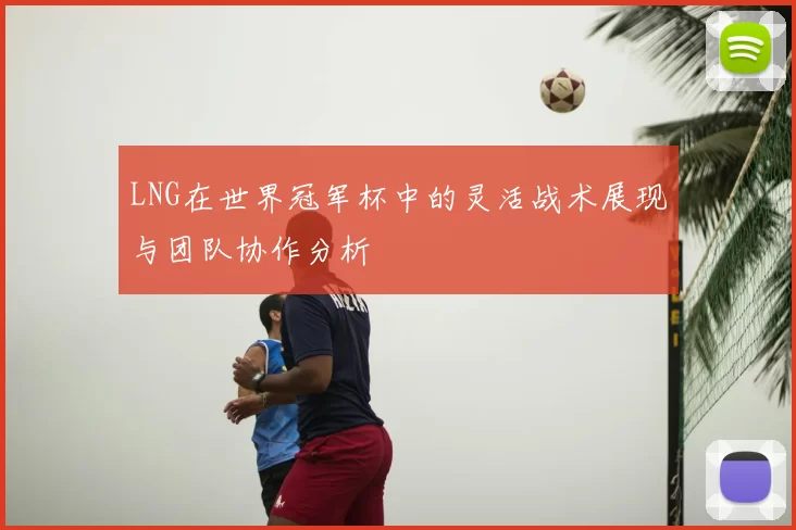 LNG在世界冠军杯中的灵活战术展现与团队协作分析