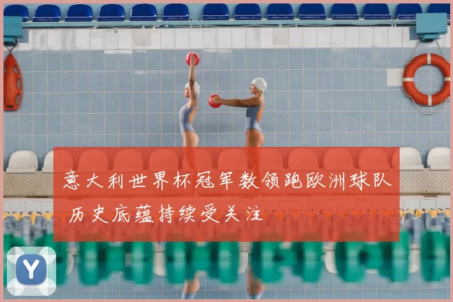 意大利世界杯冠军数领跑欧洲球队 历史底蕴持续受关注