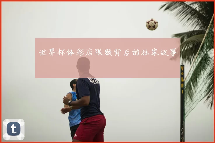 世界杯体彩店限额背后的独家故事