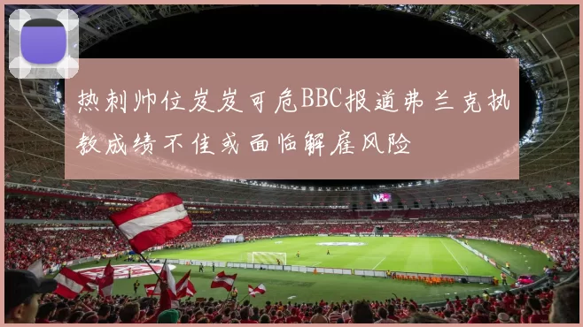 热刺帅位岌岌可危BBC报道弗兰克执教成绩不佳或面临解雇风险