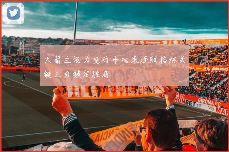 火箭主场力克对手结束连败格林关键三分锁定胜局