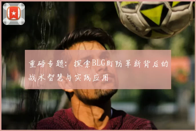 重磅专题：探索BLG盯防革新背后的战术智慧与实践应用
