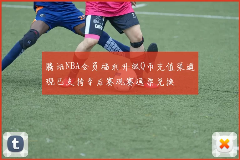 腾讯NBA会员福利升级Q币充值渠道现已支持季后赛观赛通票兑换