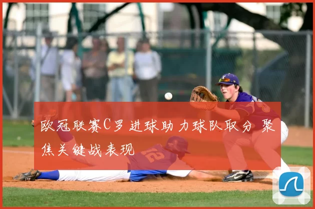 欧冠联赛C罗进球助力球队取分 聚焦关键战表现