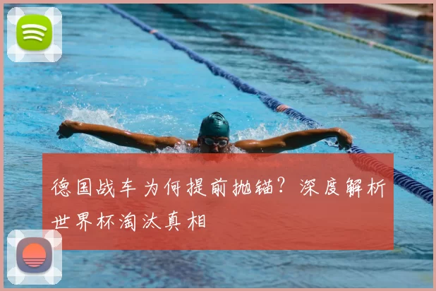 德国战车为何提前抛锚？深度解析世界杯淘汰真相