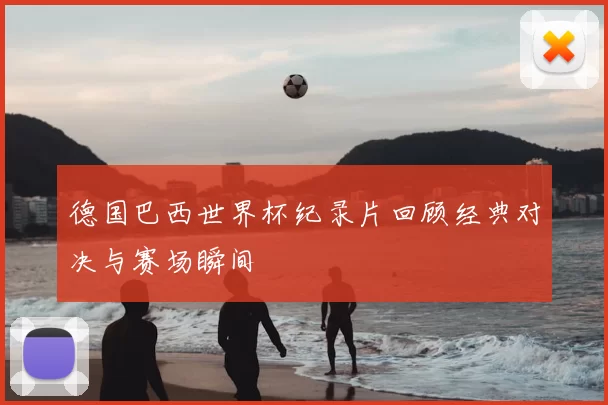 德国巴西世界杯纪录片回顾经典对决与赛场瞬间