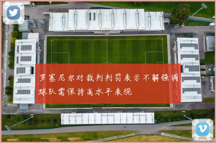 罗塞尼尔对裁判判罚表示不解强调球队需保持高水平表现