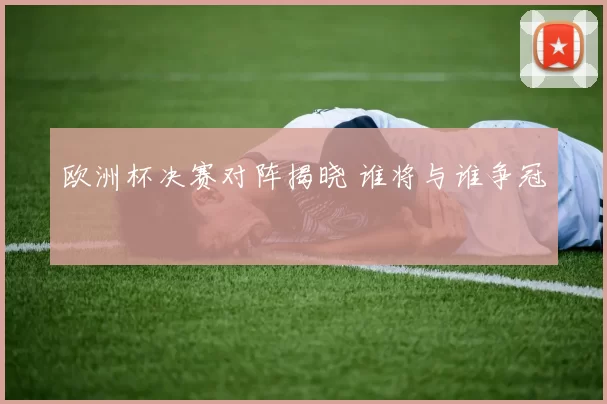 欧洲杯决赛对阵揭晓 谁将与谁争冠