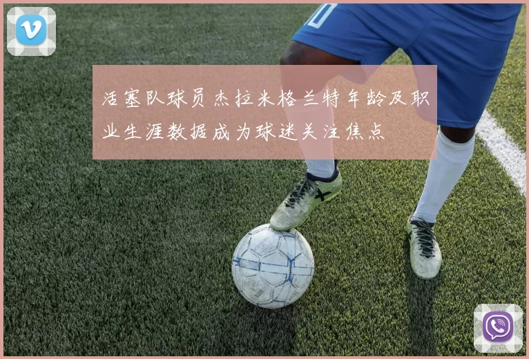 活塞队球员杰拉米格兰特年龄及职业生涯数据成为球迷关注焦点