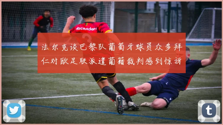 法尔克谈巴黎队葡萄牙球员众多拜仁对欧足联派遣葡籍裁判感到惊讶