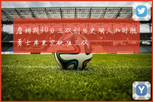 詹姆斯40分三双创历史湖人加时胜勇士库里空砍准三双