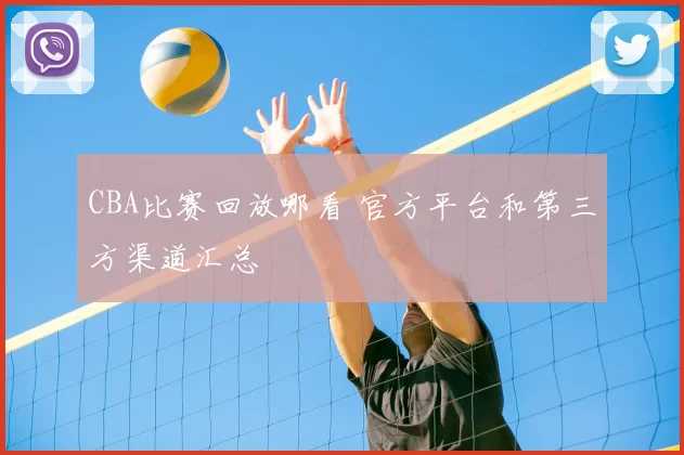 CBA比赛回放哪看 官方平台和第三方渠道汇总