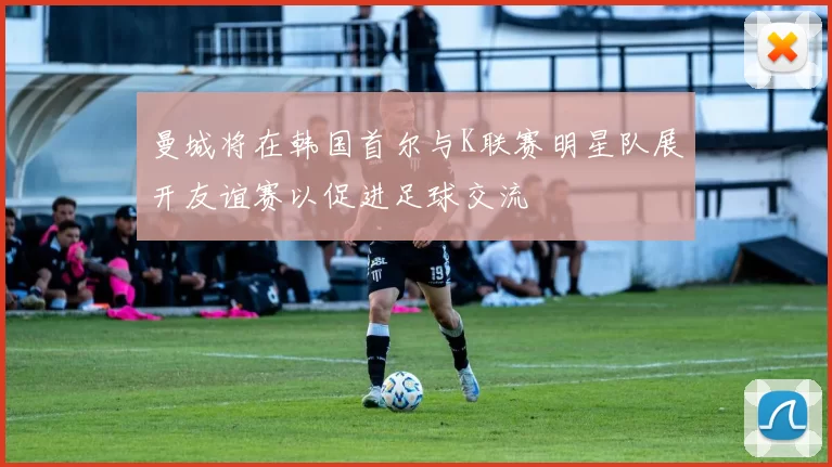 曼城将在韩国首尔与K联赛明星队展开友谊赛以促进足球交流