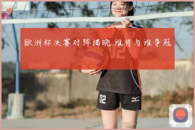 欧洲杯决赛对阵揭晓 谁将与谁争冠