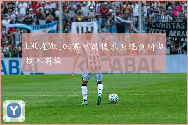 LNG在Major赛中的技术表现分析与战术解读