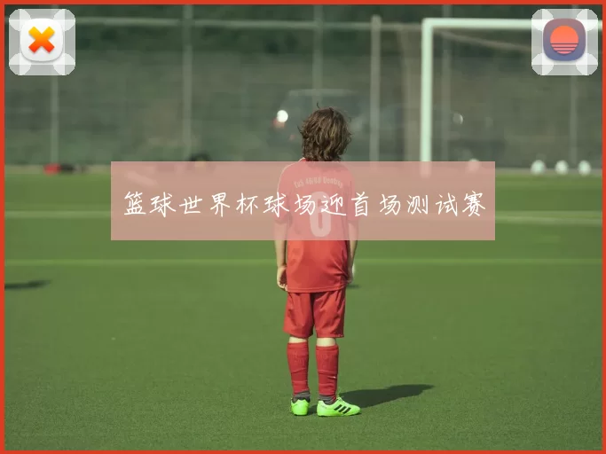篮球世界杯球场迎首场测试赛