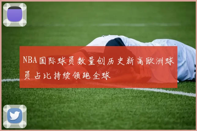NBA国际球员数量创历史新高欧洲球员占比持续领跑全球