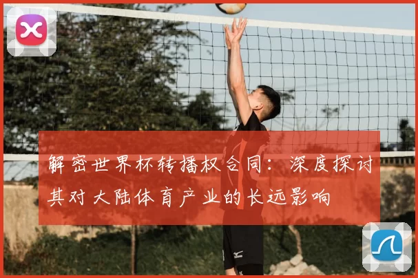 解密世界杯转播权合同:深度探讨其对大陆体育产业的长远影响