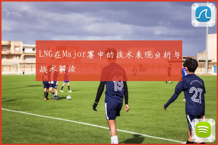 LNG在Major赛中的技术表现分析与战术解读