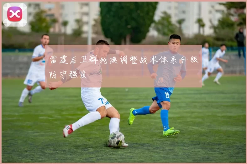 雷霆后卫群轮换调整战术体系升级防守强度