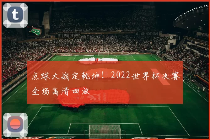 点球大战定乾坤！2022世界杯决赛全场高清回放