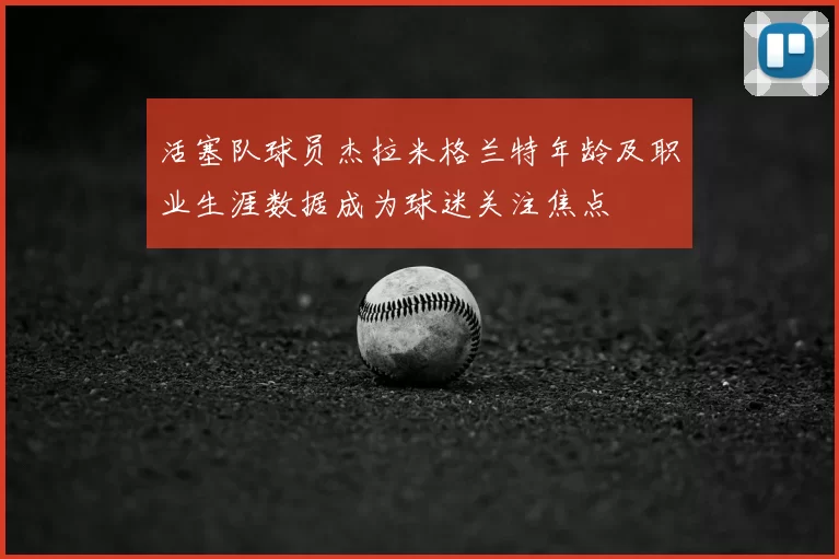 活塞队球员杰拉米格兰特年龄及职业生涯数据成为球迷关注焦点