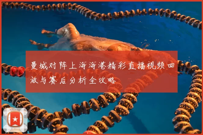 曼城对阵上海海港精彩直播视频回放与赛后分析全攻略