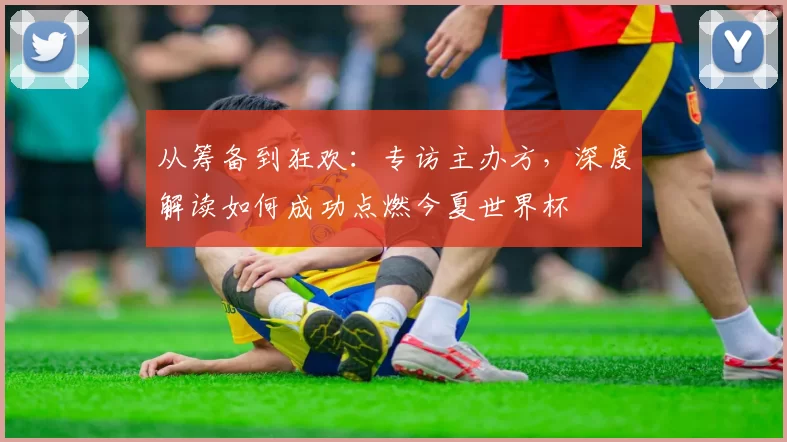 从筹备到狂欢：专访主办方，深度解读如何成功点燃今夏世界杯