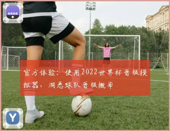 官方体验：使用2022世界杯晋级模拟器，洞悉球队晋级概率