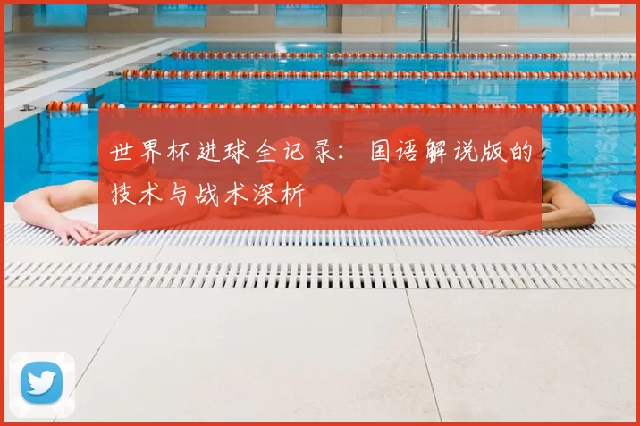 世界杯进球全记录：国语解说版的技术与战术深析