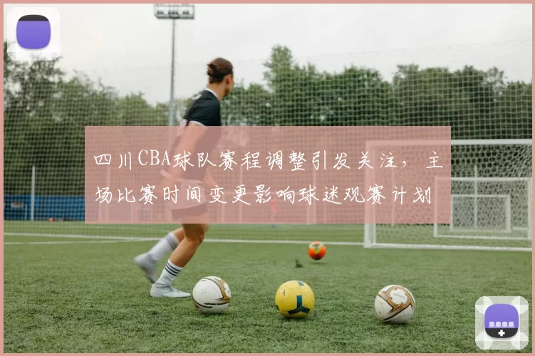 四川CBA球队赛程调整引发关注，主场比赛时间变更影响球迷观赛计划