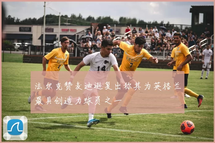 法尔克赞麦迪逊复出称其为英格兰最具创造力球员之一