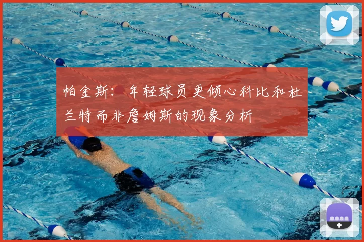 帕金斯：年轻球员更倾心科比和杜兰特而非詹姆斯的现象分析