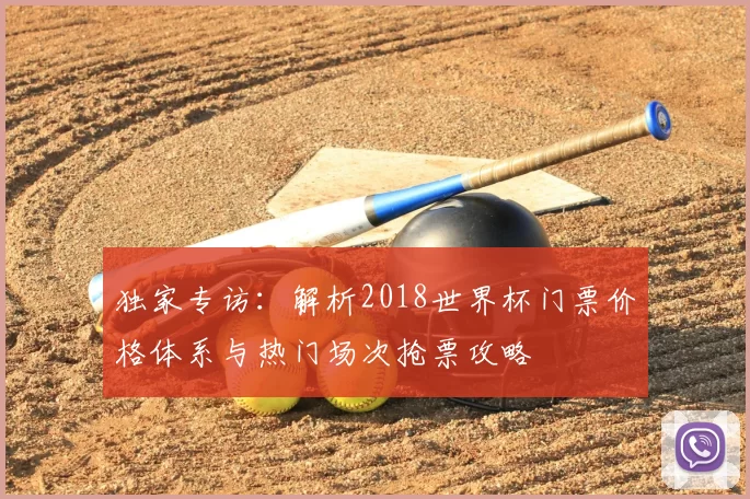 独家专访：解析2018世界杯门票价格体系与热门场次抢票攻略