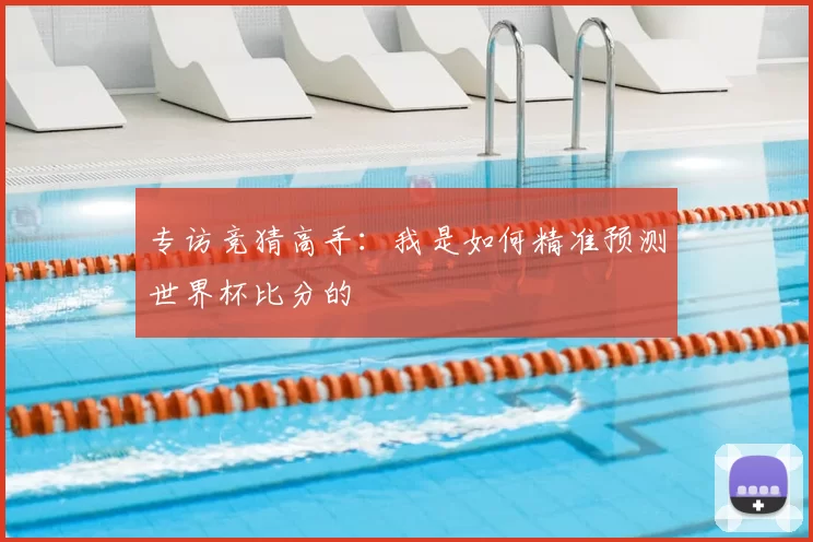 专访竞猜高手：我是如何精准预测世界杯比分的