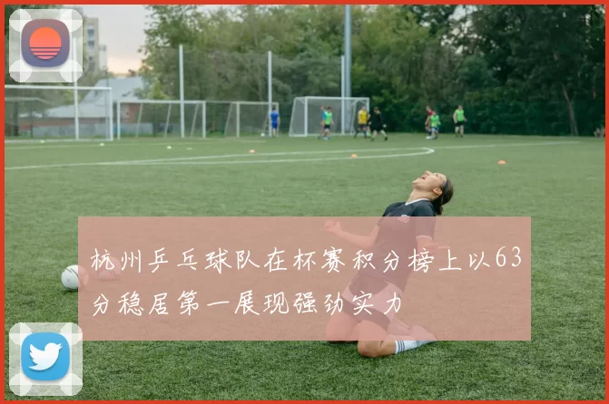 杭州乒乓球队在杯赛积分榜上以63分稳居第一展现强劲实力