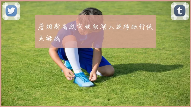 詹姆斯高效突破助湖人逆转独行侠关键战