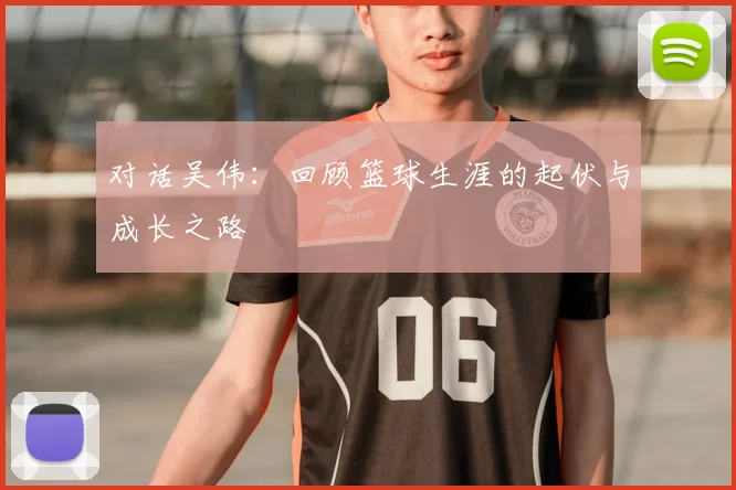对话吴伟：回顾篮球生涯的起伏与成长之路