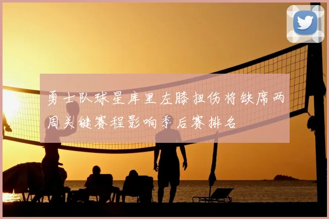 勇士队球星库里左膝扭伤将缺席两周关键赛程影响季后赛排名